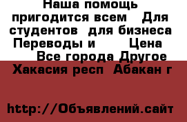Наша помощь пригодится всем.. Для студентов  для бизнеса. Переводы и ... › Цена ­ 200 - Все города Другое . Хакасия респ.,Абакан г.